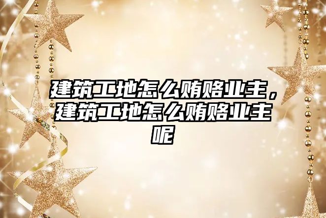 建筑工地怎么賄賂業(yè)主，建筑工地怎么賄賂業(yè)主呢