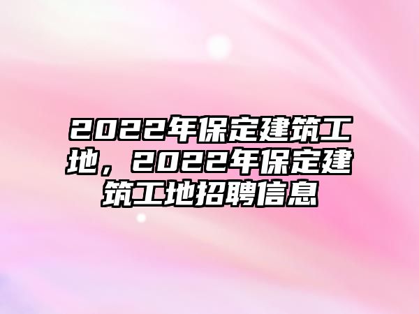 2022年保定建筑工地，2022年保定建筑工地招聘信息