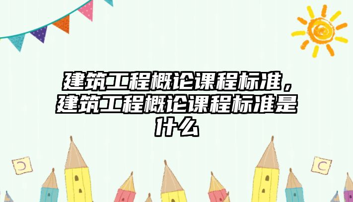 建筑工程概論課程標(biāo)準(zhǔn)，建筑工程概論課程標(biāo)準(zhǔn)是什么