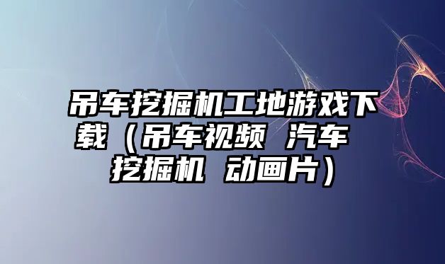 吊車挖掘機(jī)工地游戲下載（吊車視頻 汽車 挖掘機(jī) 動畫片）