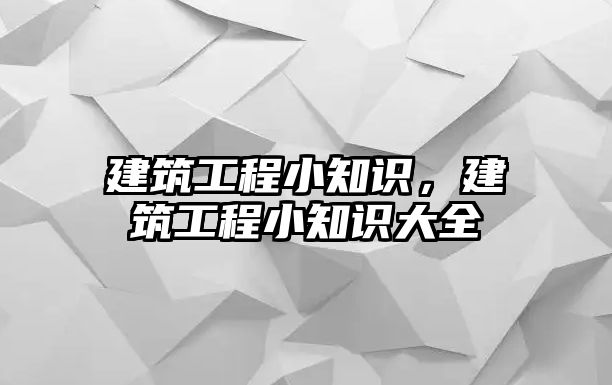 建筑工程小知識，建筑工程小知識大全