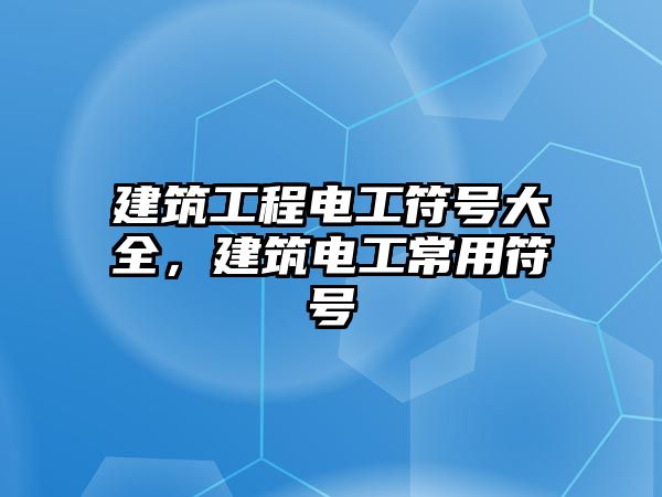 建筑工程電工符號(hào)大全，建筑電工常用符號(hào)