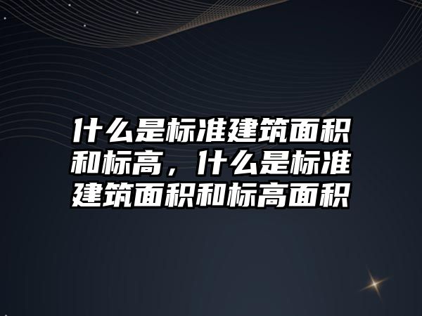 什么是標準建筑面積和標高，什么是標準建筑面積和標高面積