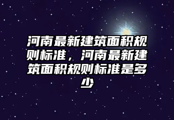 河南最新建筑面積規(guī)則標準，河南最新建筑面積規(guī)則標準是多少