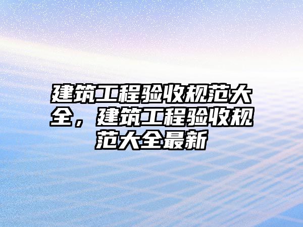 建筑工程驗收規(guī)范大全，建筑工程驗收規(guī)范大全最新