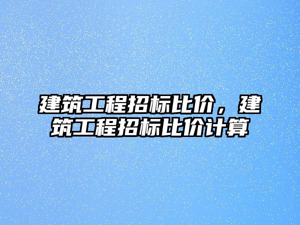 建筑工程招標(biāo)比價，建筑工程招標(biāo)比價計(jì)算