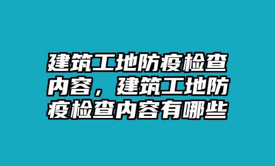 建筑工地防疫檢查內(nèi)容，建筑工地防疫檢查內(nèi)容有哪些