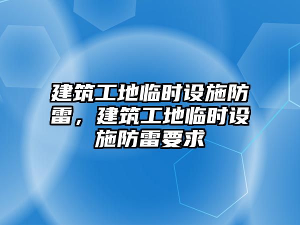 建筑工地臨時(shí)設(shè)施防雷，建筑工地臨時(shí)設(shè)施防雷要求