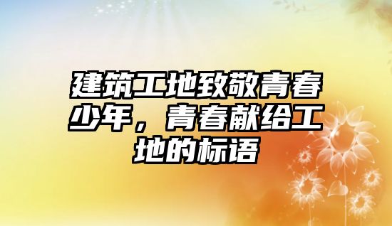 建筑工地致敬青春少年，青春獻給工地的標語