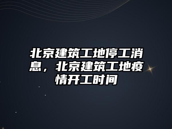 北京建筑工地停工消息，北京建筑工地疫情開工時間