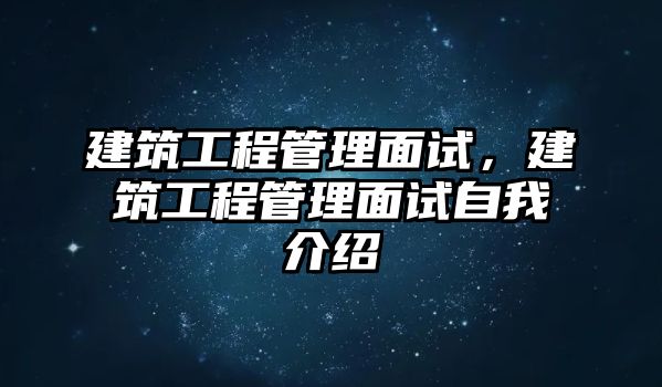 建筑工程管理面試，建筑工程管理面試自我介紹