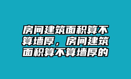 房間建筑面積算不算墻厚，房間建筑面積算不算墻厚的