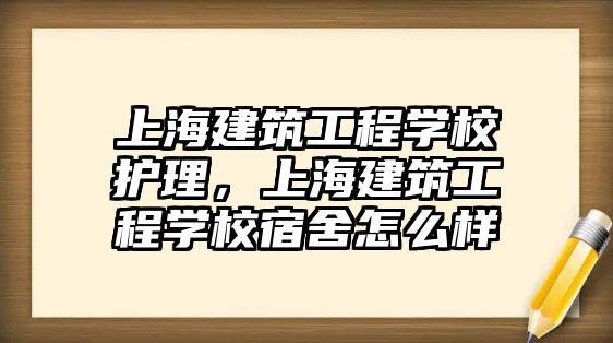 上海建筑工程學校護理，上海建筑工程學校宿舍怎么樣