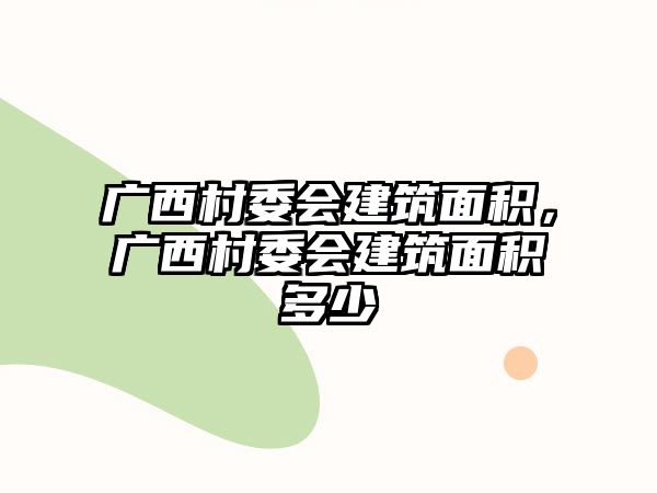 廣西村委會建筑面積，廣西村委會建筑面積多少