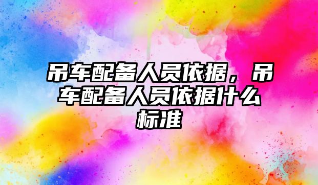 吊車配備人員依據(jù)，吊車配備人員依據(jù)什么標(biāo)準(zhǔn)