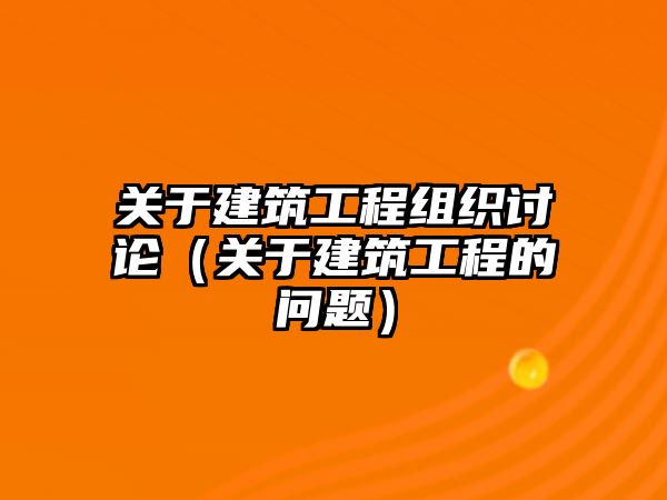 關(guān)于建筑工程組織討論（關(guān)于建筑工程的問(wèn)題）