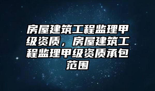 房屋建筑工程監(jiān)理甲級(jí)資質(zhì)，房屋建筑工程監(jiān)理甲級(jí)資質(zhì)承包范圍