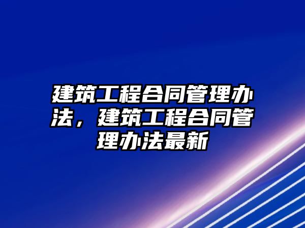 建筑工程合同管理辦法，建筑工程合同管理辦法最新