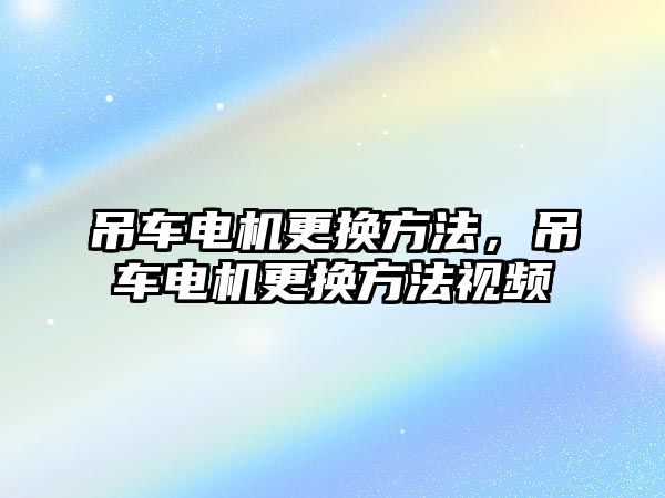 吊車電機(jī)更換方法，吊車電機(jī)更換方法視頻