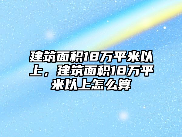 建筑面積18萬平米以上，建筑面積18萬平米以上怎么算