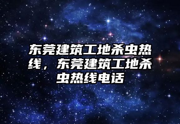 東莞建筑工地殺蟲熱線，東莞建筑工地殺蟲熱線電話