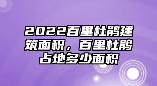 2022百里杜鵑建筑面積，百里杜鵑占地多少面積