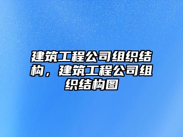 建筑工程公司組織結構，建筑工程公司組織結構圖