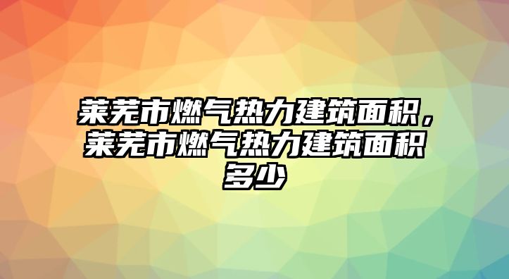 萊蕪市燃氣熱力建筑面積，萊蕪市燃氣熱力建筑面積多少