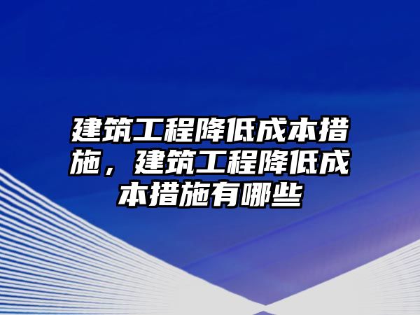 建筑工程降低成本措施，建筑工程降低成本措施有哪些