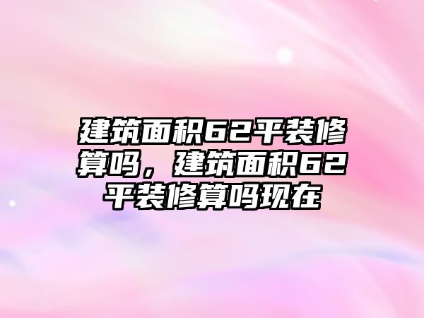 建筑面積62平裝修算嗎，建筑面積62平裝修算嗎現(xiàn)在