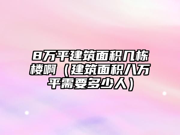 8萬平建筑面積幾棟樓?。ńㄖ娣e八萬平需要多少人）