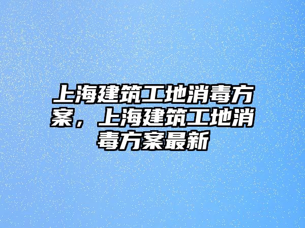 上海建筑工地消毒方案，上海建筑工地消毒方案最新