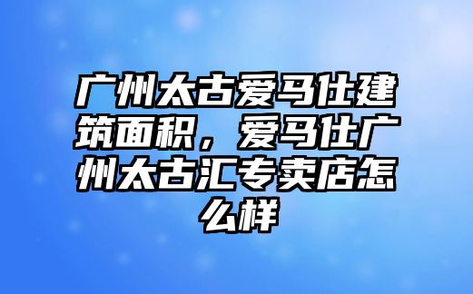 廣州太古愛馬仕建筑面積，愛馬仕廣州太古匯專賣店怎么樣