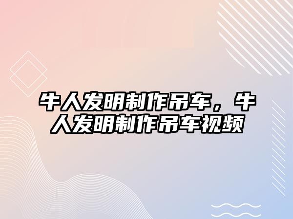 牛人發(fā)明制作吊車，牛人發(fā)明制作吊車視頻