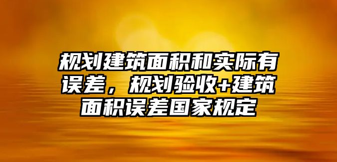 規(guī)劃建筑面積和實際有誤差，規(guī)劃驗收+建筑面積誤差國家規(guī)定