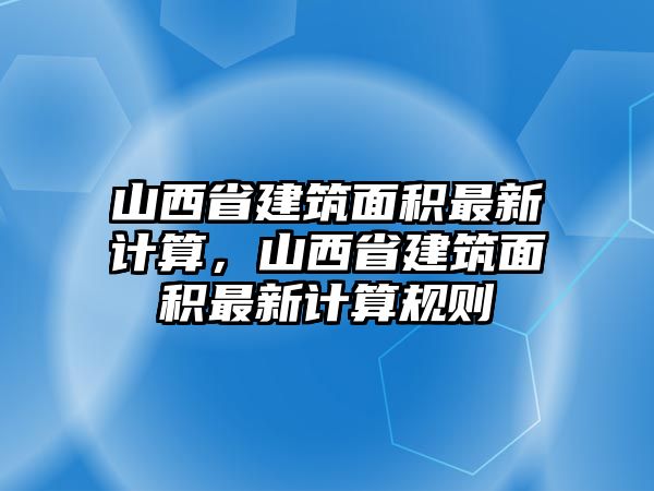 山西省建筑面積最新計(jì)算，山西省建筑面積最新計(jì)算規(guī)則