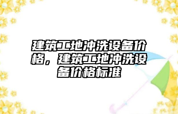 建筑工地沖洗設(shè)備價格，建筑工地沖洗設(shè)備價格標(biāo)準(zhǔn)