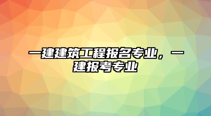 一建建筑工程報(bào)名專業(yè)，一建報(bào)考專業(yè)