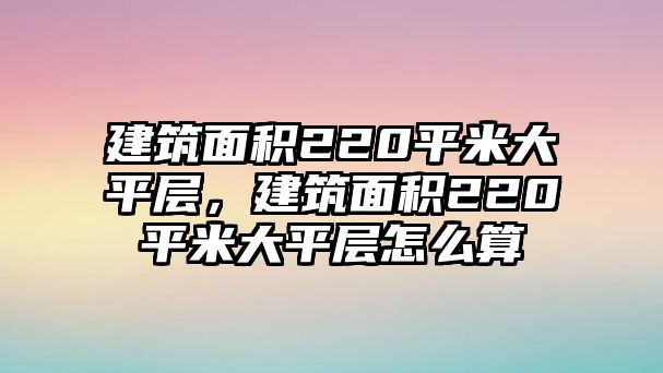 建筑面積220平米大平層，建筑面積220平米大平層怎么算