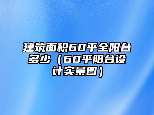 建筑面積60平全陽臺多少（60平陽臺設(shè)計實景圖）