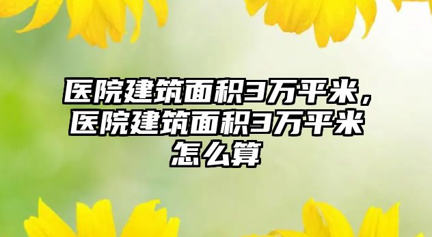 醫(yī)院建筑面積3萬平米，醫(yī)院建筑面積3萬平米怎么算