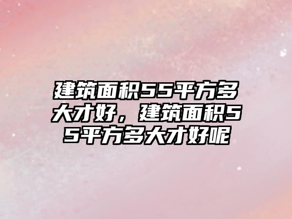 建筑面積55平方多大才好，建筑面積55平方多大才好呢