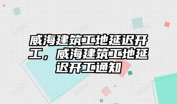 威海建筑工地延遲開工，威海建筑工地延遲開工通知