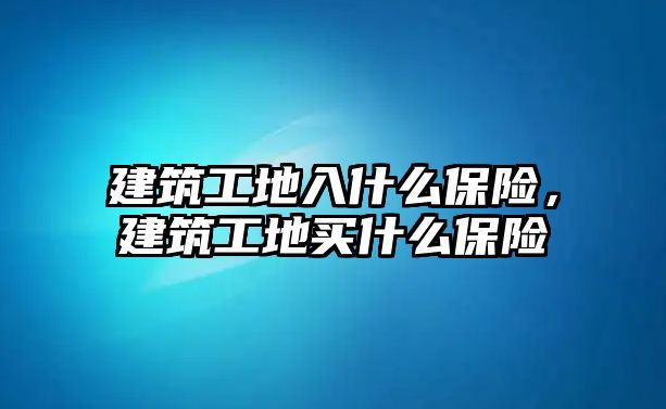 建筑工地入什么保險，建筑工地買什么保險