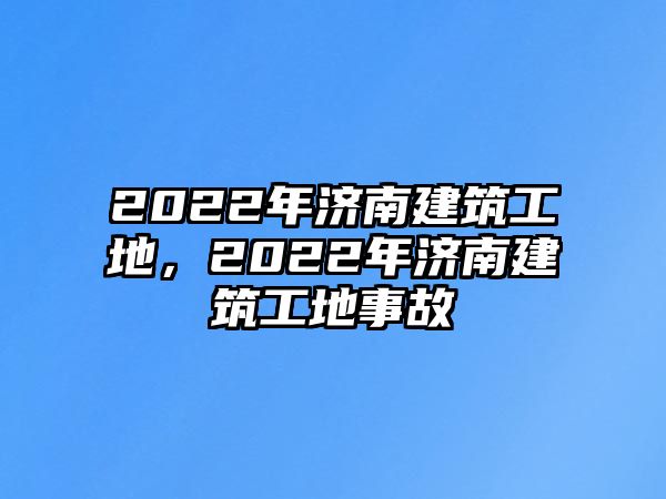 2022年濟南建筑工地，2022年濟南建筑工地事故