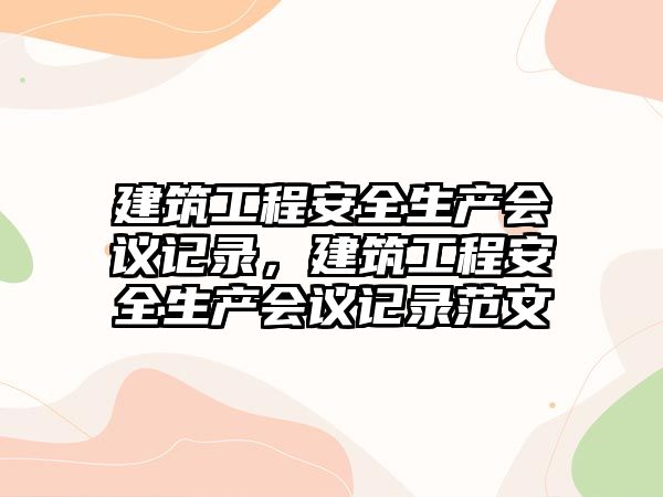 建筑工程安全生產(chǎn)會議記錄，建筑工程安全生產(chǎn)會議記錄范文