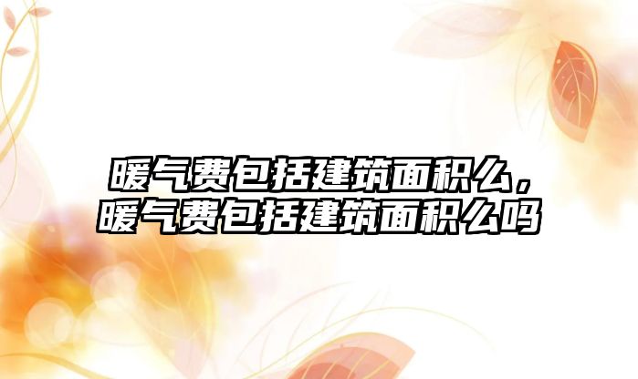 暖氣費(fèi)包括建筑面積么，暖氣費(fèi)包括建筑面積么嗎