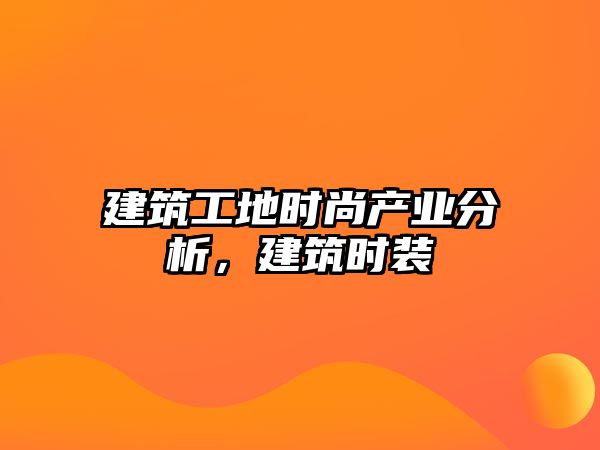 建筑工地時(shí)尚產(chǎn)業(yè)分析，建筑時(shí)裝