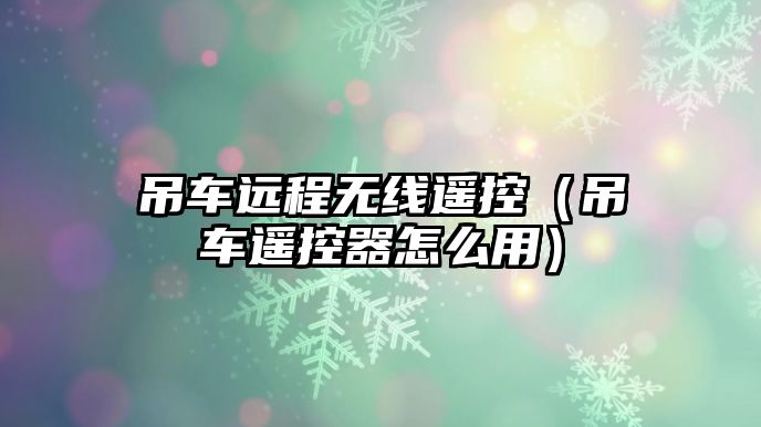 吊車遠程無線遙控（吊車遙控器怎么用）