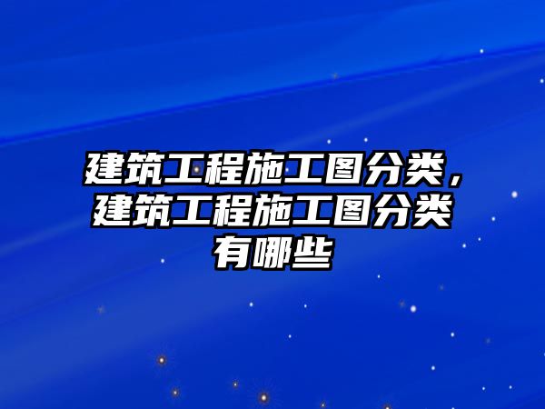 建筑工程施工圖分類，建筑工程施工圖分類有哪些